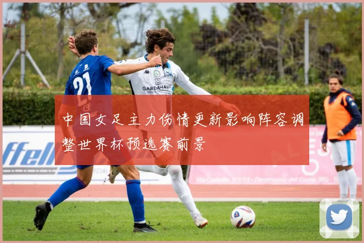 中国女足主力伤情更新影响阵容调整世界杯预选赛前景